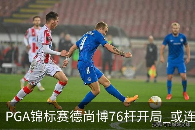 PGA锦标赛德尚博76杆开局 或连续两场大满贯出局